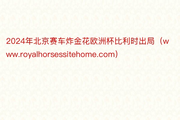 2024年北京赛车炸金花欧洲杯比利时出局（www.royalhorsessitehome.com）