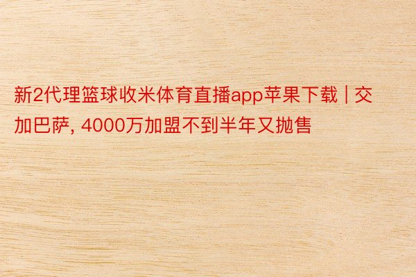 新2代理篮球收米体育直播app苹果下载 | 交加巴萨, 4000万加盟不到半年又抛售