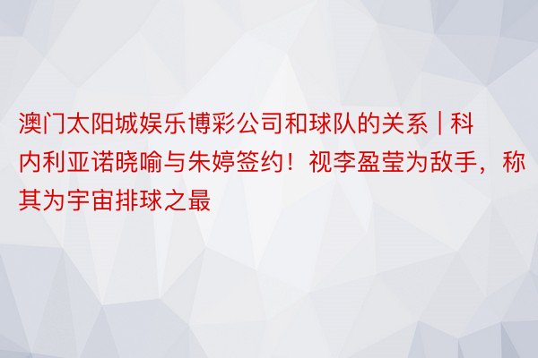 澳门太阳城娱乐博彩公司和球队的关系 | 科内利亚诺晓喻与朱婷签约！视李盈莹为敌手，称其为宇宙排球之最