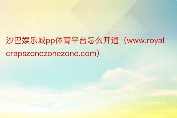 沙巴娱乐城pp体育平台怎么开通（www.royalcrapszonezonezone.com）