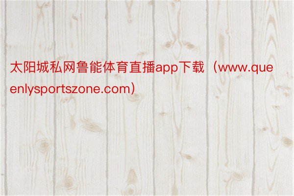 太阳城私网鲁能体育直播app下载（www.queenlysportszone.com）