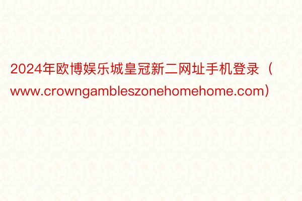 2024年欧博娱乐城皇冠新二网址手机登录（www.crowngambleszonehomehome.com）