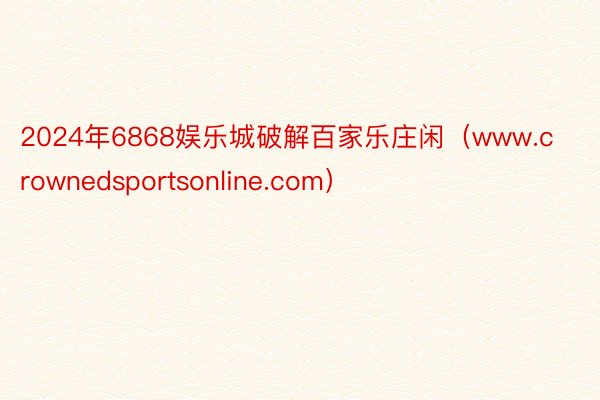 2024年6868娱乐城破解百家乐庄闲（www.crownedsportsonline.com）