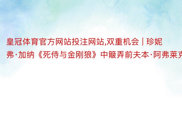 皇冠体育官方网站投注网站,双重机会 | 珍妮弗·加纳《死侍与金刚狼》中簸弄前夫本·阿弗莱克