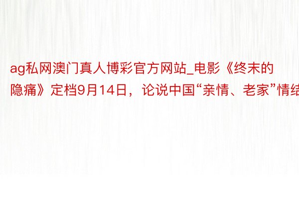 ag私网澳门真人博彩官方网站_电影《终末的隐痛》定档9月14日，论说中国“亲情、老家”情结