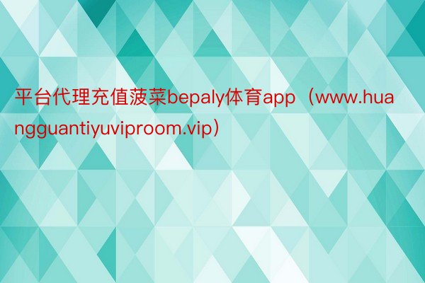 平台代理充值菠菜bepaly体育app（www.huangguantiyuviproom.vip）