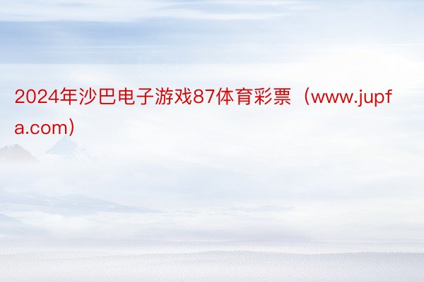 2024年沙巴电子游戏87体育彩票（www.jupfa.com）