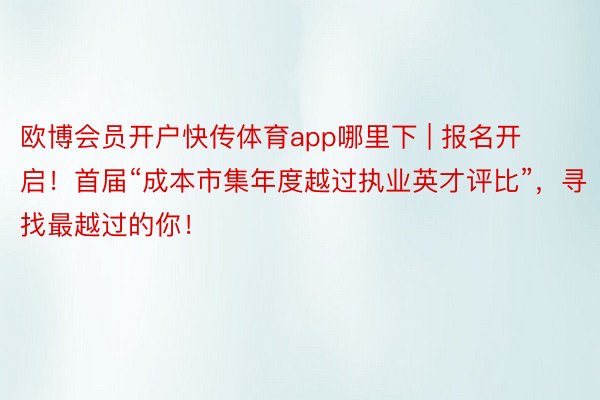 欧博会员开户快传体育app哪里下 | 报名开启！首届“成本市集年度越过执业英才评比”，寻找最越过的你！