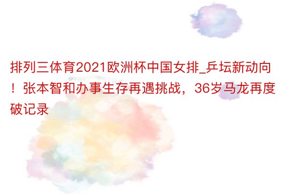 排列三体育2021欧洲杯中国女排_乒坛新动向！张本智和办事生存再遇挑战，36岁马龙再度破记录