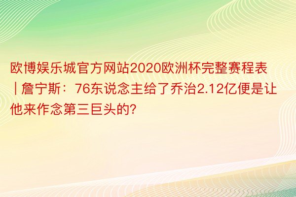 欧博娱乐城官方网站2020欧洲杯完整赛程表 | 詹宁斯：76东说念主给了乔治2.12亿便是让他来作念第三巨头的？