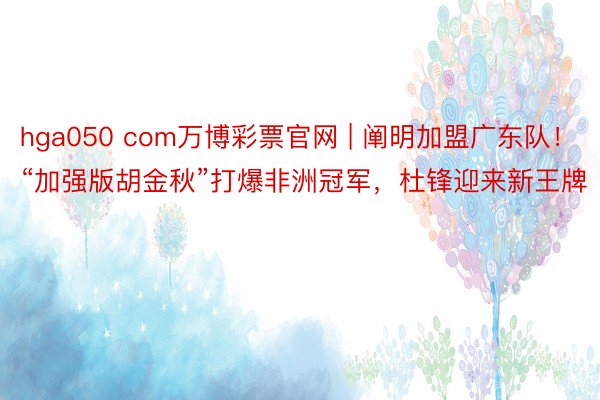 hga050 com万博彩票官网 | 阐明加盟广东队！“加强版胡金秋”打爆非洲冠军，杜锋迎来新王牌