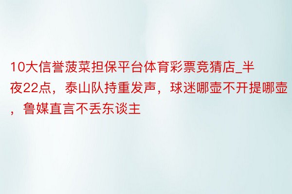 10大信誉菠菜担保平台体育彩票竞猜店_半夜22点，泰山队持重发声，球迷哪壶不开提哪壶，鲁媒直言不丢东谈主