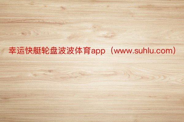 幸运快艇轮盘波波体育app（www.suhlu.com）