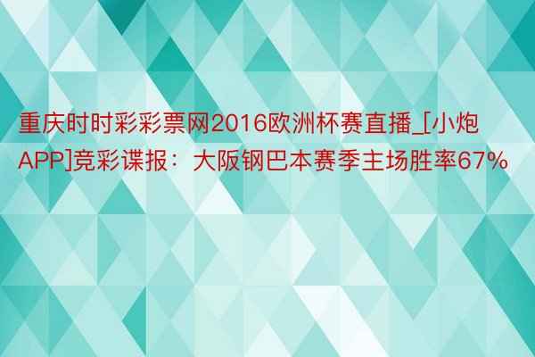 重庆时时彩彩票网2016欧洲杯赛直播_[小炮APP]竞彩谍报：大阪钢巴本赛季主场胜率67%