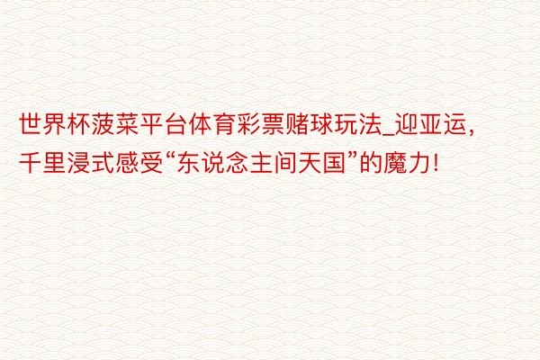 世界杯菠菜平台体育彩票赌球玩法_迎亚运，千里浸式感受“东说念主间天国”的魔力!