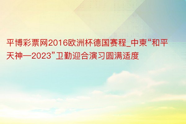 平博彩票网2016欧洲杯德国赛程_中柬“和平天神—2023”卫勤迎合演习圆满适度