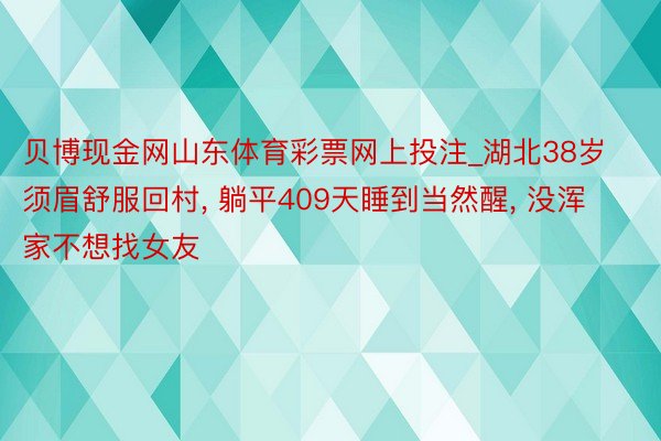 贝博现金网山东体育彩票网上投注_湖北38岁须眉舒服回村, 躺平409天睡到当然醒, 没浑家不想找女友