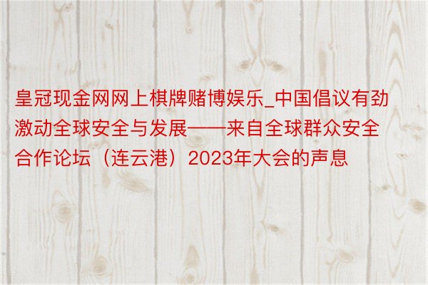 皇冠现金网网上棋牌赌博娱乐_中国倡议有劲激动全球安全与发展——来自全球群众安全合作论坛（连云港）2023年大会的声息