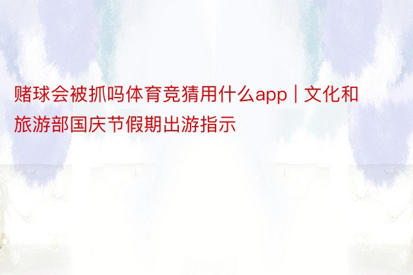 赌球会被抓吗体育竞猜用什么app | 文化和旅游部国庆节假期出游指示