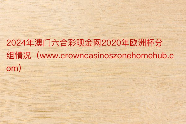 2024年澳门六合彩现金网2020年欧洲杯分组情况（www.crowncasinoszonehomehub.com）