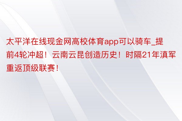 太平洋在线现金网高校体育app可以骑车_提前4轮冲超！云南云昆创造历史！时隔21年滇军重返顶级联赛！