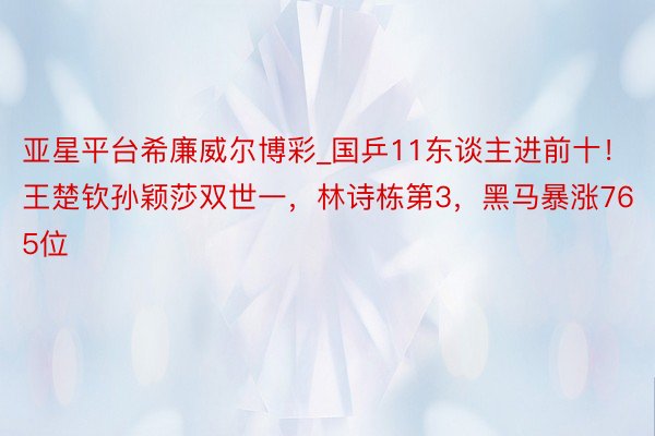 亚星平台希廉威尔博彩_国乒11东谈主进前十！王楚钦孙颖莎双世一，林诗栋第3，黑马暴涨765位