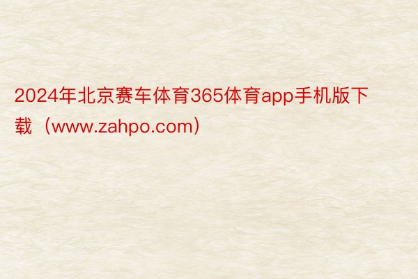 2024年北京赛车体育365体育app手机版下载（www.zahpo.com）