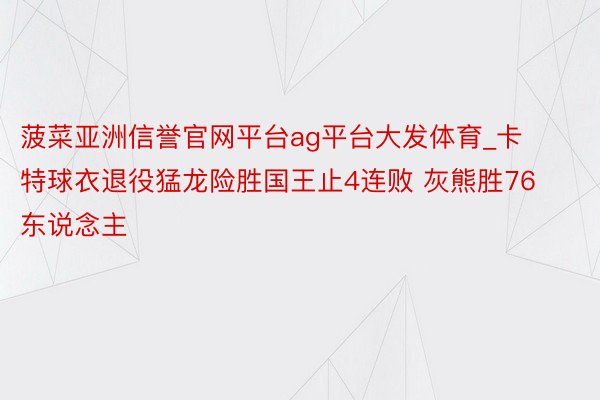 菠菜亚洲信誉官网平台ag平台大发体育_卡特球衣退役猛龙险胜国王止4连败 灰熊胜76东说念主