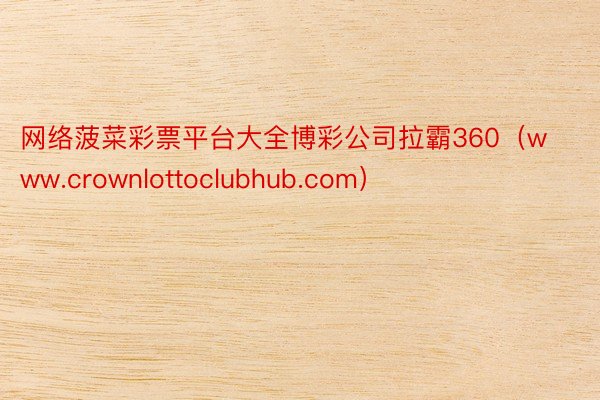 网络菠菜彩票平台大全博彩公司拉霸360（www.crownlottoclubhub.com）