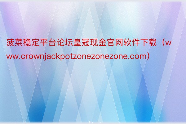 菠菜稳定平台论坛皇冠现金官网软件下载（www.crownjackpotzonezonezone.com）