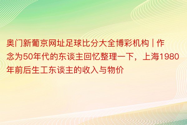 奥门新葡京网址足球比分大全博彩机构 | 作念为50年代的东谈主回忆整理一下，上海1980年前后生工东谈主的收入与物价