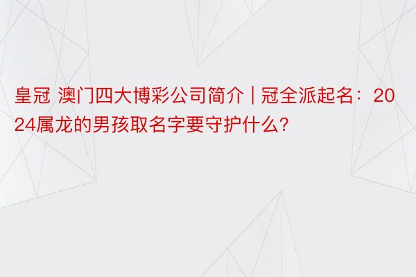 皇冠 澳门四大博彩公司简介 | 冠全派起名：2024属龙的男孩取名字要守护什么？