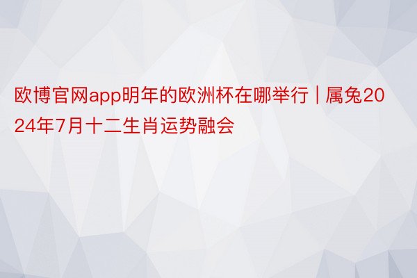 欧博官网app明年的欧洲杯在哪举行 | 属兔2024年7月十二生肖运势融会