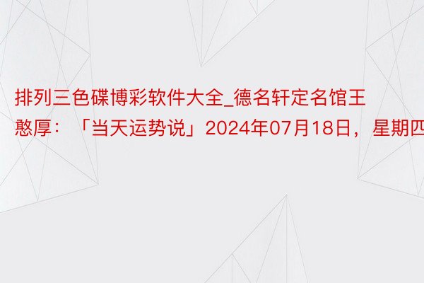 排列三色碟博彩软件大全_德名轩定名馆王憨厚：「当天运势说」2024年07月18日，星期四