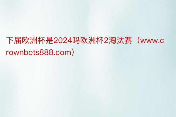 下届欧洲杯是2024吗欧洲杯2淘汰赛（www.crownbets888.com）