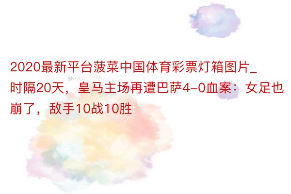 2020最新平台菠菜中国体育彩票灯箱图片_时隔20天，皇马主场再遭巴萨4-0血案：女足也崩了，敌手10战10胜