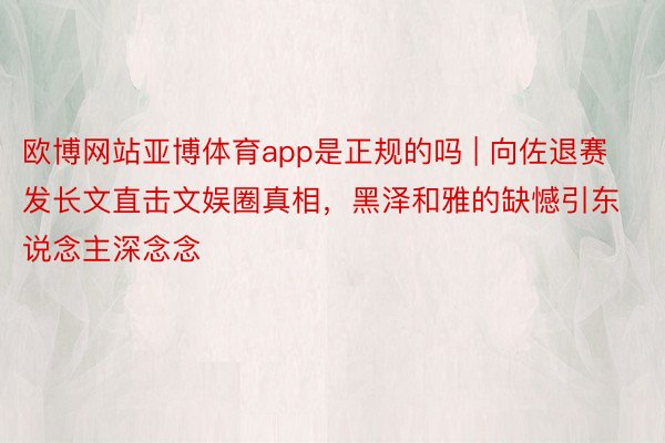 欧博网站亚博体育app是正规的吗 | 向佐退赛发长文直击文娱圈真相，黑泽和雅的缺憾引东说念主深念念