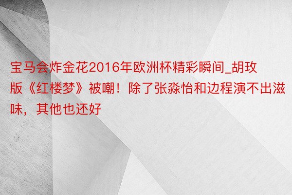 宝马会炸金花2016年欧洲杯精彩瞬间_胡玫版《红楼梦》被嘲！除了张淼怡和边程演不出滋味，其他也还好