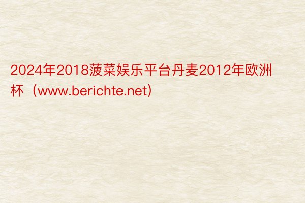 2024年2018菠菜娱乐平台丹麦2012年欧洲杯（www.berichte.net）