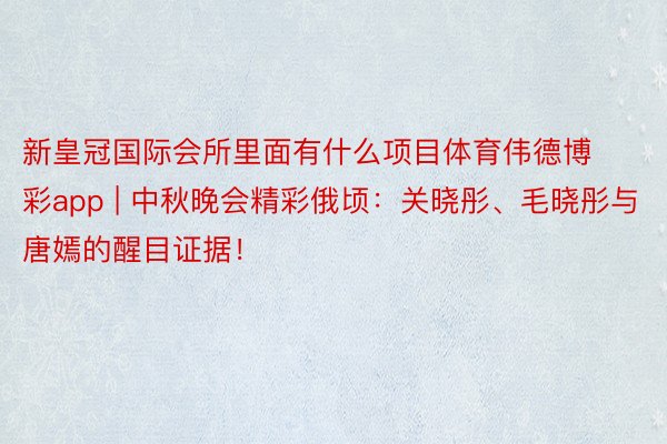 新皇冠国际会所里面有什么项目体育伟德博彩app | 中秋晚会精彩俄顷：关晓彤、毛晓彤与唐嫣的醒目证据！