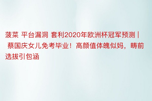 菠菜 平台漏洞 套利2020年欧洲杯冠军预测 | 蔡国庆女儿免考毕业！高颜值体魄似妈，畴前选拔引包涵