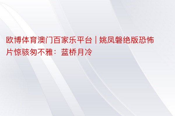 欧博体育澳门百家乐平台 | 姚凤磐绝版恐怖片惊骇匆不雅：蓝桥月冷