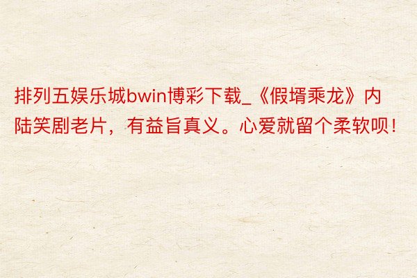 排列五娱乐城bwin博彩下载_《假壻乘龙》内陆笑剧老片，有益旨真义。心爱就留个柔软呗！