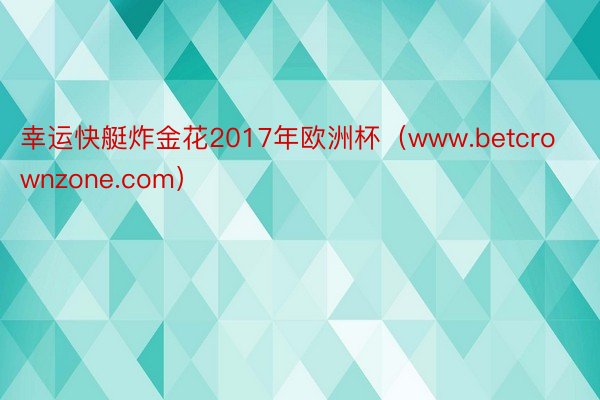 幸运快艇炸金花2017年欧洲杯（www.betcrownzone.com）