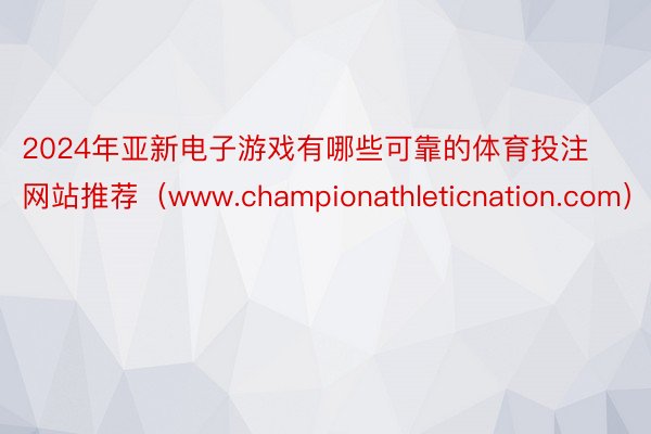 2024年亚新电子游戏有哪些可靠的体育投注网站推荐（www.championathleticnation.com）