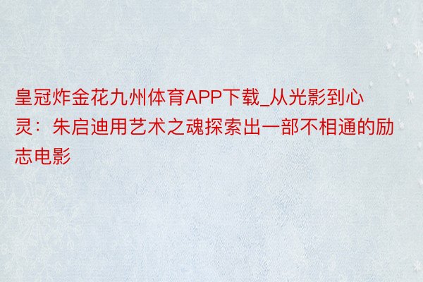 皇冠炸金花九州体育APP下载_从光影到心灵：朱启迪用艺术之魂探索出一部不相通的励志电影