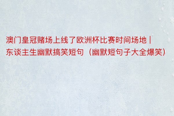 澳门皇冠赌场上线了欧洲杯比赛时间场地 | 东谈主生幽默搞笑短句（幽默短句子大全爆笑）