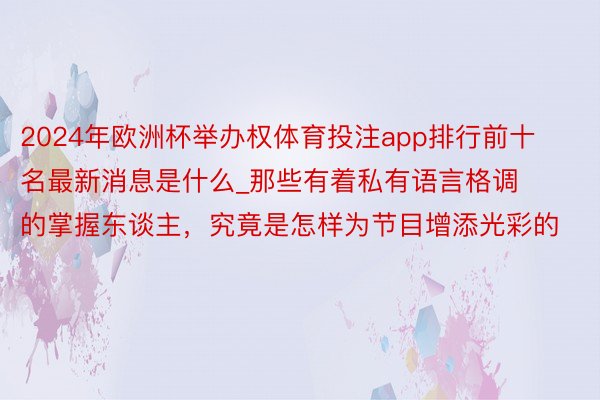 2024年欧洲杯举办权体育投注app排行前十名最新消息是什么_那些有着私有语言格调的掌握东谈主，究竟是怎样为节目增添光彩的