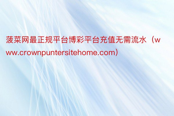 菠菜网最正规平台博彩平台充值无需流水（www.crownpuntersitehome.com）