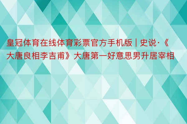 皇冠体育在线体育彩票官方手机版 | 史说·《大唐良相李吉甫》大唐第一好意思男升居宰相